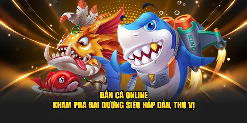 Bắn Cá Online - Khám Phá Đại Dương Siêu Hấp Dẫn, Thú Vị