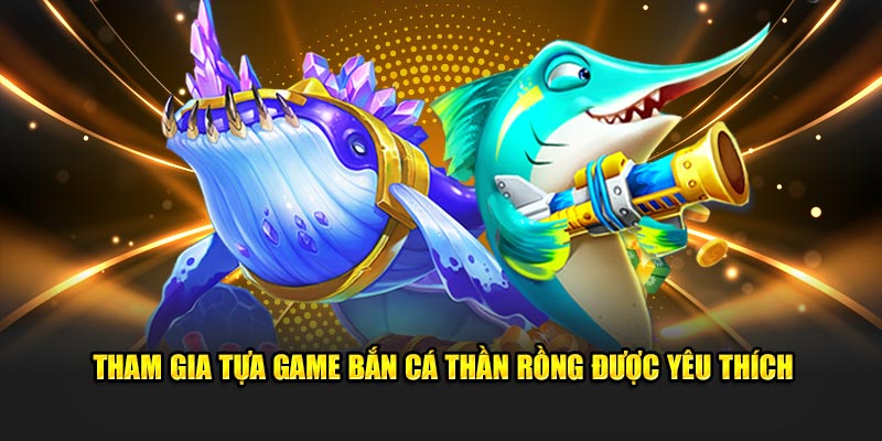 Tham gia tựa game bắn cá thần rồng được yêu thích